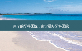 南宁的牙科医院，南宁最好牙科医院