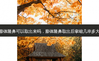 膨体隆鼻可以取出来吗，膨体隆鼻取出后挛缩几率多大