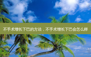 不手术增长下巴的方法，不手术增长下巴会怎么样