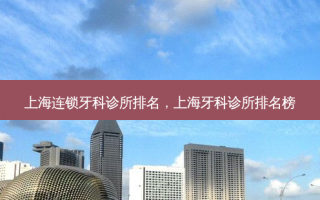 上海连锁牙科诊所排名，上海牙科诊所排名榜