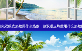 割完双眼皮热敷用什么热敷，割双眼皮热敷用什么热敷好