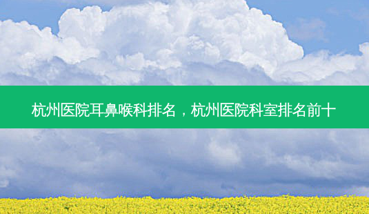 杭州医院耳鼻喉科排名，杭州医院科室排名前十-第1张图片-琢颜网 - 美丽容颜从这里开始