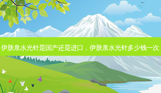 伊肤泉水光针是国产还是进口，伊肤泉水光针多少钱一次-第1张图片-琢颜网 - 美丽容颜从这里开始