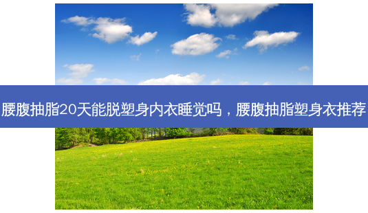 腰腹抽脂20天能脱塑身内衣睡觉吗,腰腹抽脂塑身衣推荐-第1张图片-琢颜网 - 美丽容颜从这里开始 腰腹抽脂20天能脱塑身内衣睡觉吗,腰腹抽脂塑身衣推荐-第1张图片-琢颜网 - 美丽容颜从这里开始