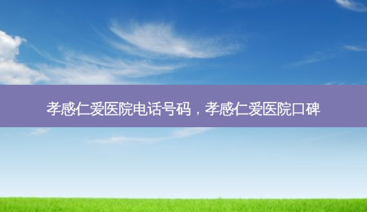 孝感仁爱医院电话号码，孝感仁爱医院口碑-第1张图片-琢颜网 - 美丽容颜从这里开始