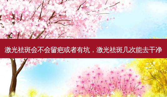 激光祛斑会不会留疤或者有坑，激光祛斑几次能去干净-第1张图片-琢颜网 - 美丽容颜从这里开始