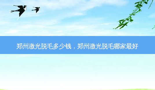 郑州激光脱毛多少钱，郑州激光脱毛哪家最好-第1张图片-琢颜网 - 美丽容颜从这里开始