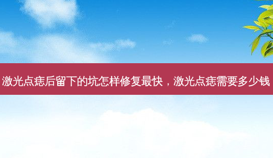 激光点痣后留下的坑怎样修复最快，激光点痣需要多少钱-第1张图片-琢颜网 - 美丽容颜从这里开始