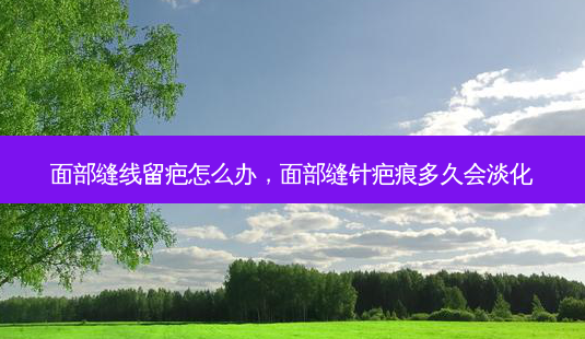 面部缝线留疤怎么办，面部缝针疤痕多久会淡化-第1张图片-琢颜网 - 美丽容颜从这里开始