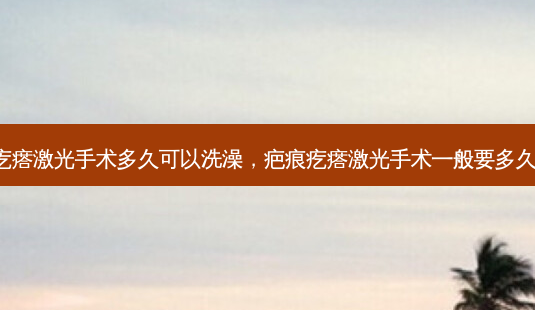 疤痕疙瘩激光手术多久可以洗澡，疤痕疙瘩激光手术一般要多久 几次-第1张图片-琢颜网 - 美丽容颜从这里开始