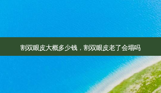 割双眼皮大概多少钱，割双眼皮老了会塌吗-第1张图片-琢颜网 - 美丽容颜从这里开始