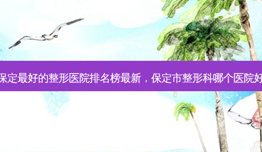 保定最好的整形医院排名榜最新，保定市整形科哪个医院好-第1张图片-琢颜网 - 美丽容颜从这里开始