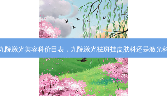 九院激光美容科价目表,九院激光祛斑挂皮肤科还是激光科-第1张图片-琢颜网 - 美丽容颜从这里开始 九院激光美容科价目表,九院激光祛斑挂皮肤科还是激光科-第1张图片-琢颜网 - 美丽容颜从这里开始