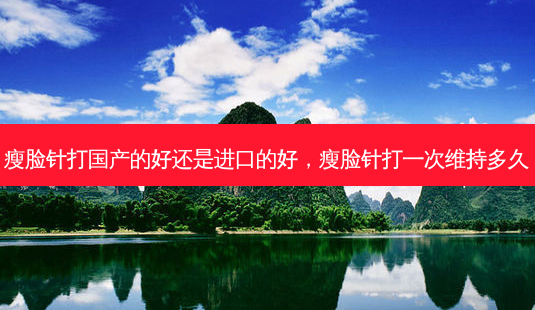 瘦脸针打国产的好还是进口的好,瘦脸针打一次维持多久-第1张图片-琢颜网 - 美丽容颜从这里开始 瘦脸针打国产的好还是进口的好,瘦脸针打一次维持多久-第1张图片-琢颜网 - 美丽容颜从这里开始