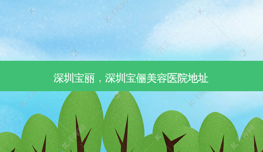 深圳宝丽,深圳宝俪美容医院地址-第1张图片-琢颜网 - 美丽容颜从这里开始 深圳宝丽,深圳宝俪美容医院地址-第1张图片-琢颜网 - 美丽容颜从这里开始