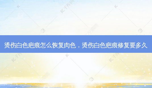 烫伤白色疤痕怎么恢复肉色，烫伤白色疤痕修复要多久-第1张图片-琢颜网 - 美丽容颜从这里开始