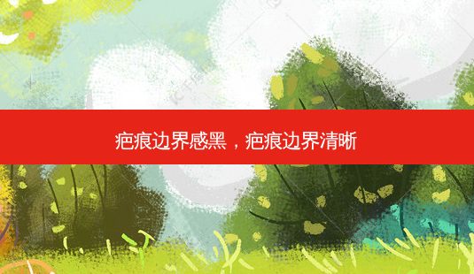 疤痕边界感黑，疤痕边界清晰-第1张图片-琢颜网 - 美丽容颜从这里开始