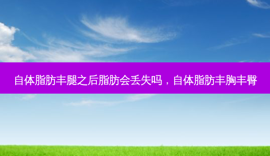 自体脂肪丰腿之后脂肪会丢失吗,自体脂肪丰胸丰臀-第1张图片-琢颜网 - 美丽容颜从这里开始 自体脂肪丰腿之后脂肪会丢失吗,自体脂肪丰胸丰臀-第1张图片-琢颜网 - 美丽容颜从这里开始