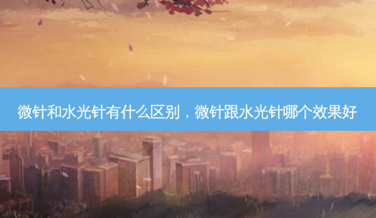 微针和水光针有什么区别，微针跟水光针哪个效果好-第1张图片-琢颜网 - 美丽容颜从这里开始