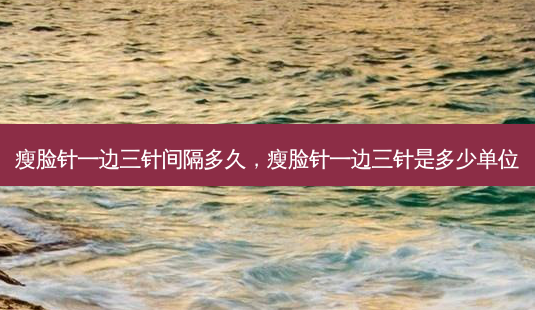 瘦脸针一边三针间隔多久,瘦脸针一边三针是多少单位-第1张图片-琢颜网 - 美丽容颜从这里开始 瘦脸针一边三针间隔多久,瘦脸针一边三针是多少单位-第1张图片-琢颜网 - 美丽容颜从这里开始