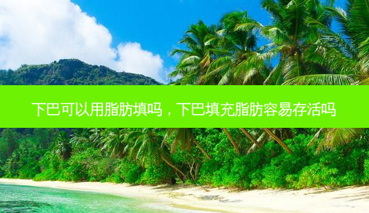 下巴可以用脂肪填吗，下巴填充脂肪容易存活吗-第1张图片-琢颜网 - 美丽容颜从这里开始
