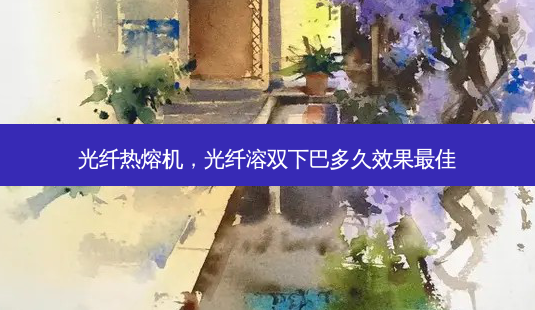 光纤热熔机，光纤溶双下巴多久效果最佳-第1张图片-琢颜网 - 美丽容颜从这里开始