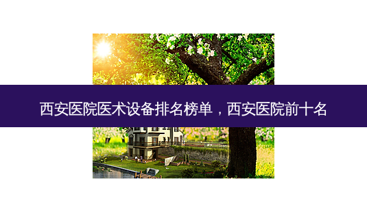 西安医院医术设备排名榜单，西安医院前十名-第1张图片-琢颜网 - 美丽容颜从这里开始