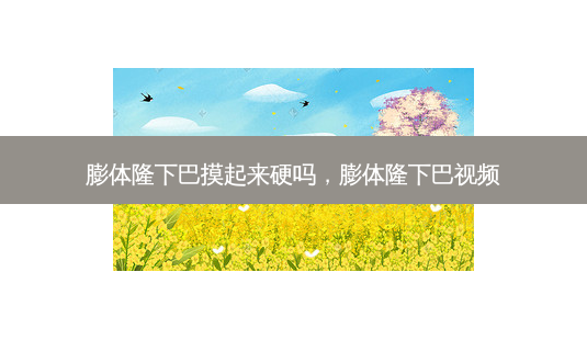 膨体隆下巴摸起来硬吗，膨体隆下巴视频-第1张图片-琢颜网 - 美丽容颜从这里开始