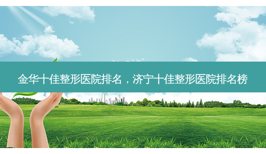 金华十佳整形医院排名，济宁十佳整形医院排名榜-第1张图片-琢颜网 - 美丽容颜从这里开始