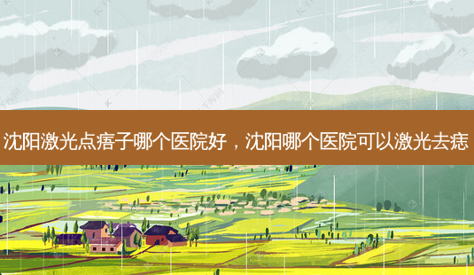 沈阳激光点痦子哪个医院好，沈阳哪个医院可以激光去痣-第1张图片-琢颜网 - 美丽容颜从这里开始
