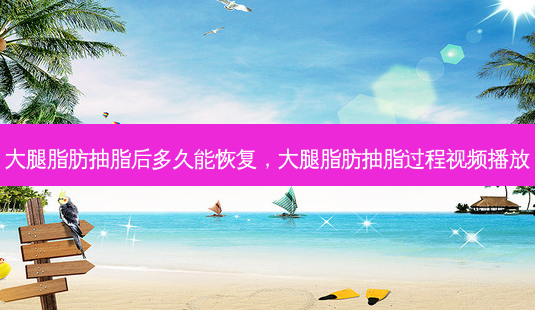 大腿脂肪抽脂后多久能恢复,大腿脂肪抽脂过程视频播放-第1张图片-琢颜网 - 美丽容颜从这里开始 大腿脂肪抽脂后多久能恢复,大腿脂肪抽脂过程视频播放-第1张图片-琢颜网 - 美丽容颜从这里开始