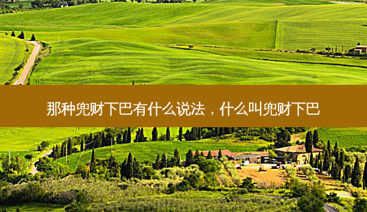 那种兜财下巴有什么说法,什么叫兜财下巴-第1张图片-琢颜网 - 美丽容颜从这里开始 那种兜财下巴有什么说法,什么叫兜财下巴-第1张图片-琢颜网 - 美丽容颜从这里开始