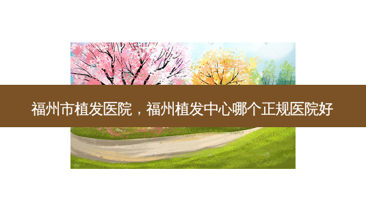 福州市植发医院,福州植发中心哪个正规医院好-第1张图片-琢颜网 - 美丽容颜从这里开始 福州市植发医院,福州植发中心哪个正规医院好-第1张图片-琢颜网 - 美丽容颜从这里开始