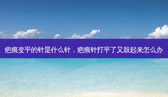 疤痕变平的针是什么针,疤痕针打平了又鼓起来怎么办-第1张图片-琢颜网 - 美丽容颜从这里开始 疤痕变平的针是什么针,疤痕针打平了又鼓起来怎么办-第1张图片-琢颜网 - 美丽容颜从这里开始