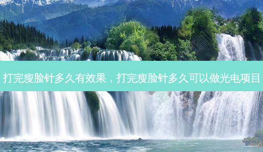 打完瘦脸针多久有效果,打完瘦脸针多久可以做光电项目-第1张图片-琢颜网 - 美丽容颜从这里开始 打完瘦脸针多久有效果,打完瘦脸针多久可以做光电项目-第1张图片-琢颜网 - 美丽容颜从这里开始