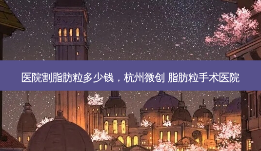 医院割脂肪粒多少钱,杭州微创 脂肪粒手术医院-第1张图片-琢颜网 - 美丽容颜从这里开始 医院割脂肪粒多少钱,杭州微创 脂肪粒手术医院-第1张图片-琢颜网 - 美丽容颜从这里开始
