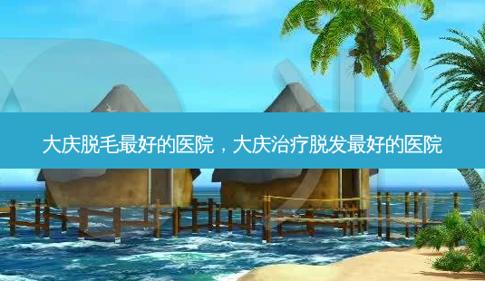 大庆脱毛最好的医院,大庆治疗脱发最好的医院-第1张图片-琢颜网 - 美丽容颜从这里开始 大庆脱毛最好的医院,大庆治疗脱发最好的医院-第1张图片-琢颜网 - 美丽容颜从这里开始