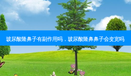 玻尿酸隆鼻子有副作用吗，玻尿酸隆鼻鼻子会变宽吗-第1张图片-琢颜网 - 美丽容颜从这里开始
