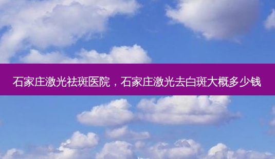 石家庄激光祛斑医院，石家庄激光去白斑大概多少钱-第1张图片-琢颜网 - 美丽容颜从这里开始