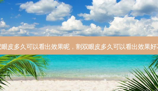 割双眼皮多久可以看出效果呢，割双眼皮多久可以看出效果好不好-第1张图片-琢颜网 - 美丽容颜从这里开始