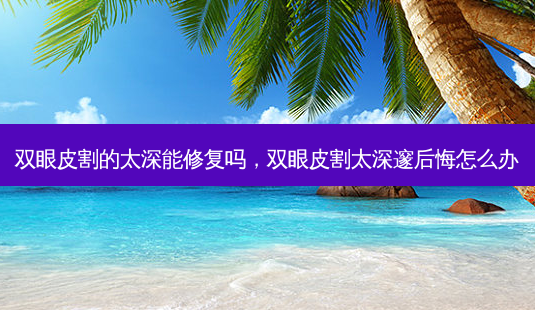双眼皮割的太深能修复吗,双眼皮割太深邃后悔怎么办-第1张图片-琢颜网 - 美丽容颜从这里开始 双眼皮割的太深能修复吗,双眼皮割太深邃后悔怎么办-第1张图片-琢颜网 - 美丽容颜从这里开始