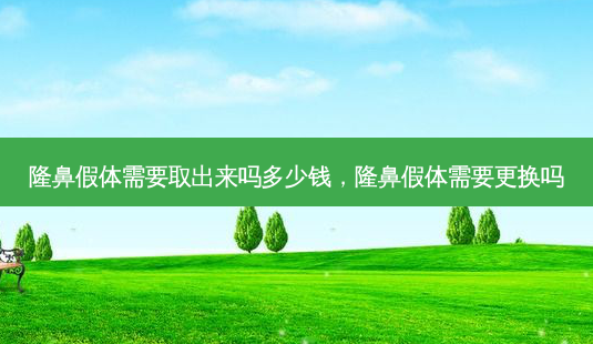 隆鼻假体需要取出来吗多少钱，隆鼻假体需要更换吗-第1张图片-琢颜网 - 美丽容颜从这里开始