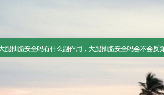 大腿抽脂安全吗有什么副作用，大腿抽脂安全吗会不会反弹-第1张图片-琢颜网 - 美丽容颜从这里开始