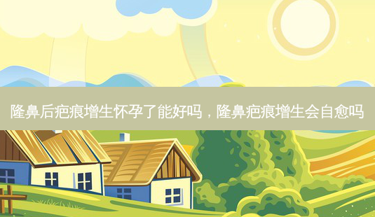 隆鼻后疤痕增生怀孕了能好吗，隆鼻疤痕增生会自愈吗-第1张图片-琢颜网 - 美丽容颜从这里开始