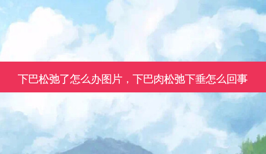 下巴松弛了怎么办图片,下巴肉松弛下垂怎么回事-第1张图片-琢颜网 - 美丽容颜从这里开始 下巴松弛了怎么办图片,下巴肉松弛下垂怎么回事-第1张图片-琢颜网 - 美丽容颜从这里开始