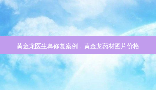 黄金龙医生鼻修复案例,黄金龙药材图片价格-第1张图片-琢颜网 - 美丽容颜从这里开始 黄金龙医生鼻修复案例,黄金龙药材图片价格-第1张图片-琢颜网 - 美丽容颜从这里开始