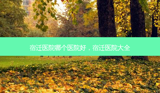 宿迁医院哪个医院好,宿迁医院大全-第1张图片-琢颜网 - 美丽容颜从这里开始 宿迁医院哪个医院好,宿迁医院大全-第1张图片-琢颜网 - 美丽容颜从这里开始
