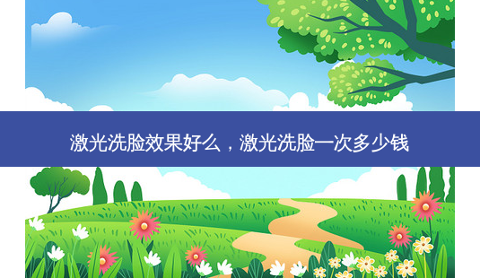 激光洗脸效果好么，激光洗脸一次多少钱-第1张图片-琢颜网 - 美丽容颜从这里开始