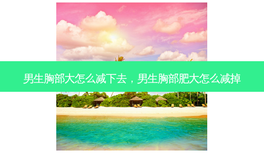 男生胸部大怎么减下去,男生胸部肥大怎么减掉-第1张图片-琢颜网 - 美丽容颜从这里开始 男生胸部大怎么减下去,男生胸部肥大怎么减掉-第1张图片-琢颜网 - 美丽容颜从这里开始