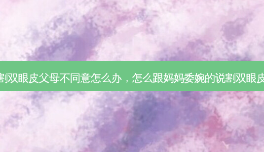 割双眼皮父母不同意怎么办，怎么跟妈妈委婉的说割双眼皮-第1张图片-琢颜网 - 美丽容颜从这里开始